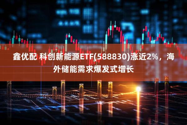 鑫优配 科创新能源ETF(588830)涨近2%，海外储能需求爆发式增长