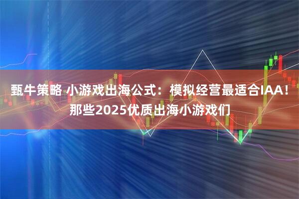 甄牛策略 小游戏出海公式：模拟经营最适合IAA！那些2025优质出海小游戏们