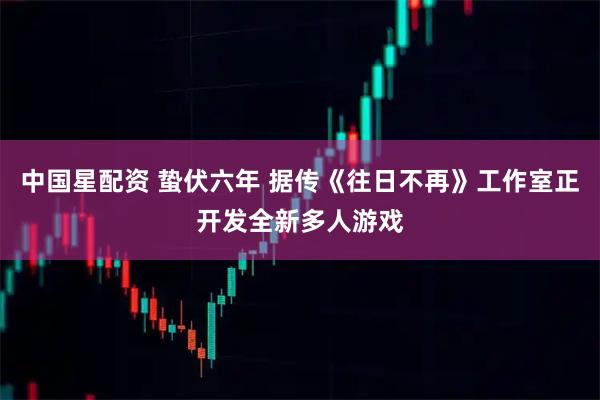 中国星配资 蛰伏六年 据传《往日不再》工作室正开发全新多人游戏