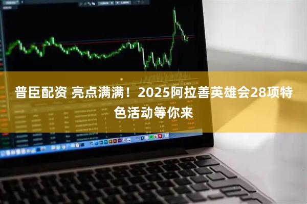 普臣配资 亮点满满！2025阿拉善英雄会28项特色活动等你来