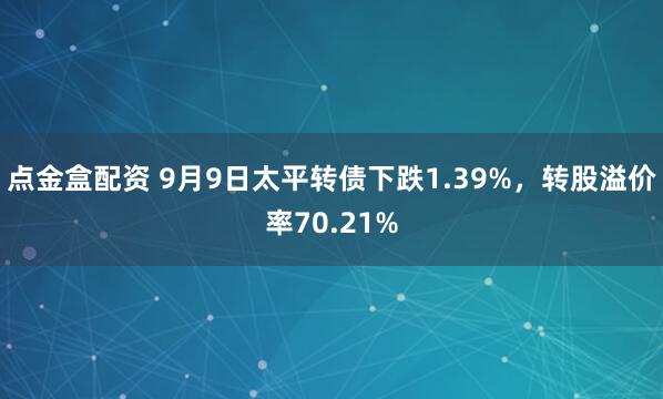 点金盒配资 9月9日太平转债下跌1.39%，转股溢价率70.21%