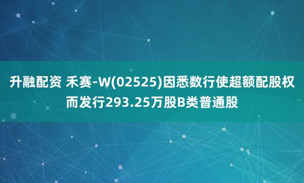 升融配资 禾赛-W(02525)因悉数行使超额配股权而发行293.25万股B类普通股