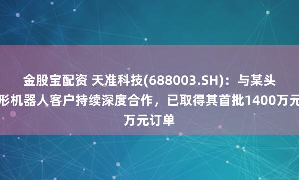 金股宝配资 天准科技(688003.SH)：与某头部人形机器人客户持续深度合作，已取得其首批1400万元订单