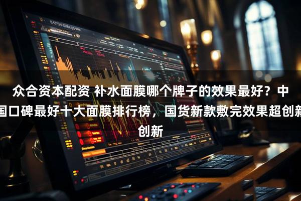 众合资本配资 补水面膜哪个牌子的效果最好？中国口碑最好十大面膜排行榜，国货新款敷完效果超创新