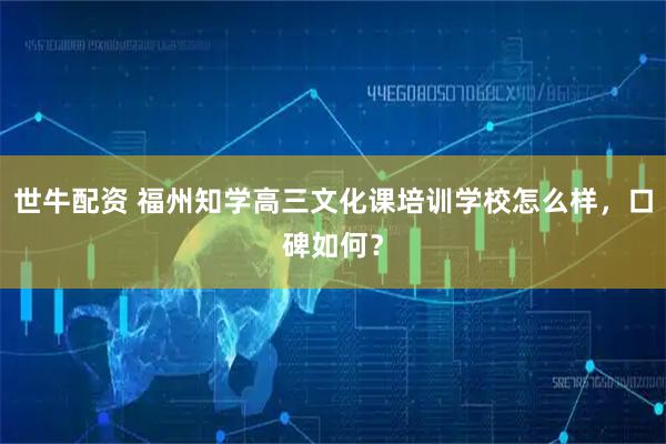 世牛配资 福州知学高三文化课培训学校怎么样，口碑如何？