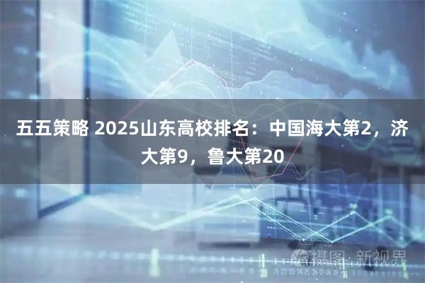五五策略 2025山东高校排名：中国海大第2，济大第9，鲁大第20