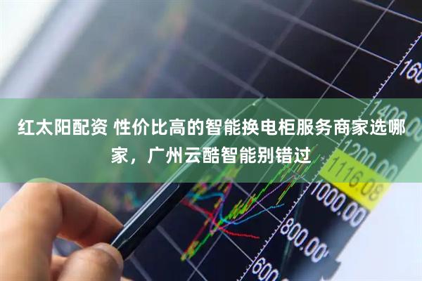 红太阳配资 性价比高的智能换电柜服务商家选哪家，广州云酷智能别错过