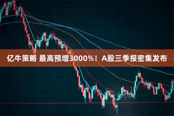 亿牛策略 最高预增3000%！A股三季报密集发布