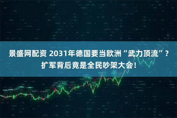 景盛网配资 2031年德国要当欧洲“武力顶流”？扩军背后竟是全民吵架大会！