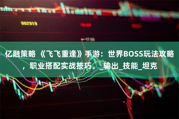亿融策略 《飞飞重逢》手游：世界BOSS玩法攻略，职业搭配实战技巧。_输出_技能_坦克