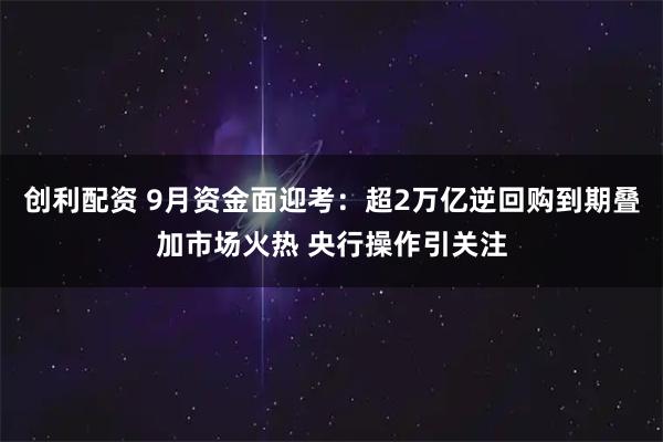 创利配资 9月资金面迎考：超2万亿逆回购到期叠加市场火热 央行操作引关注