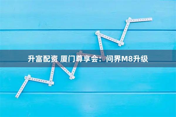升富配资 厦门尊享会：问界M8升级