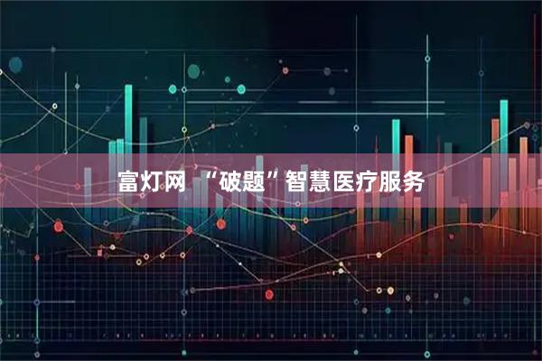 富灯网  “破题”智慧医疗服务