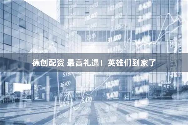 德创配资 最高礼遇！英雄们到家了