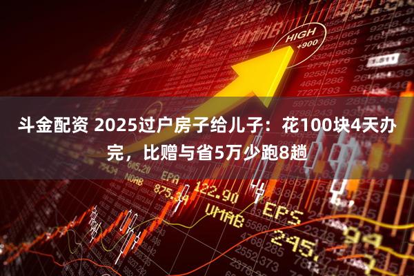斗金配资 2025过户房子给儿子：花100块4天办完，比赠与省5万少跑8趟