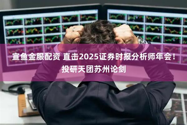 宣鱼金服配资 直击2025证券时报分析师年会！投研天团苏州论剑