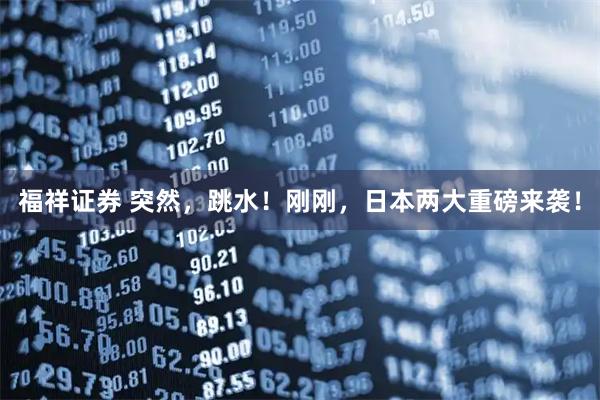 福祥证券 突然，跳水！刚刚，日本两大重磅来袭！