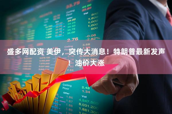 盛多网配资 美伊，突传大消息！特朗普最新发声！油价大涨