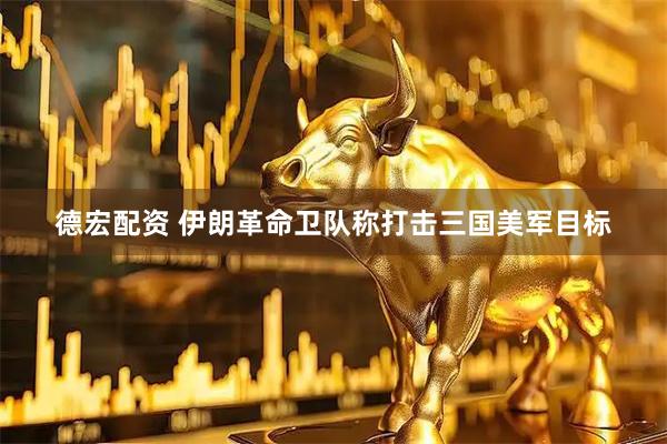 德宏配资 伊朗革命卫队称打击三国美军目标